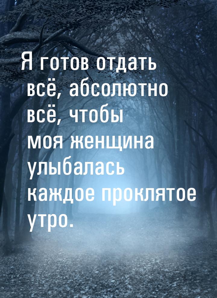 Я готов отдать всё, абсолютно всё, чтобы моя женщина улыбалась каждое проклятое утро.