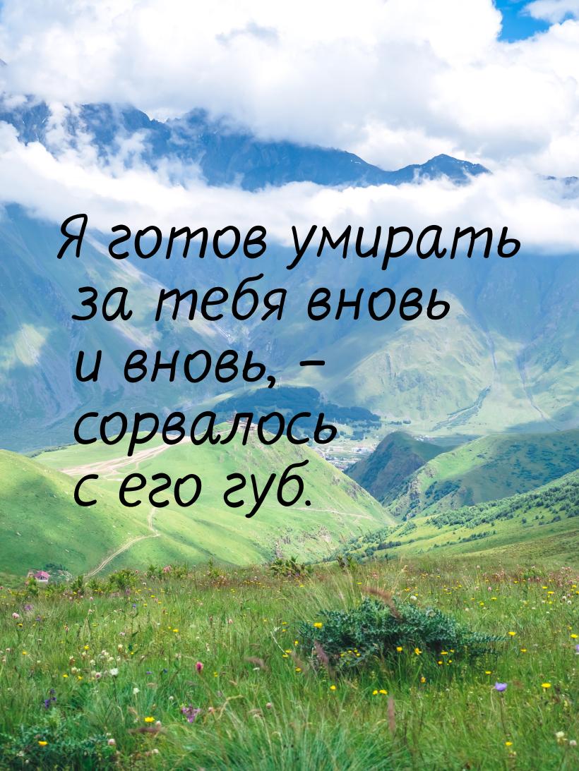 Я готов умирать за тебя вновь и вновь, – сорвалось с его губ.