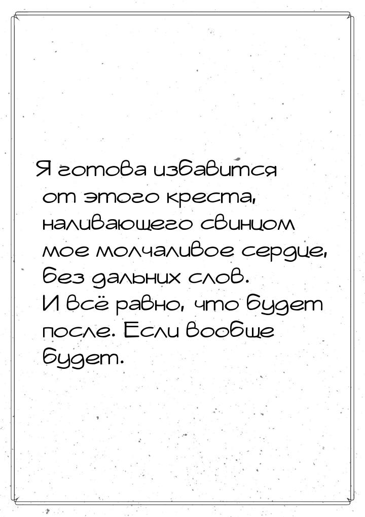 Я готова избавится от этого креста, наливающего свинцом мое молчаливое сердце, без дальних