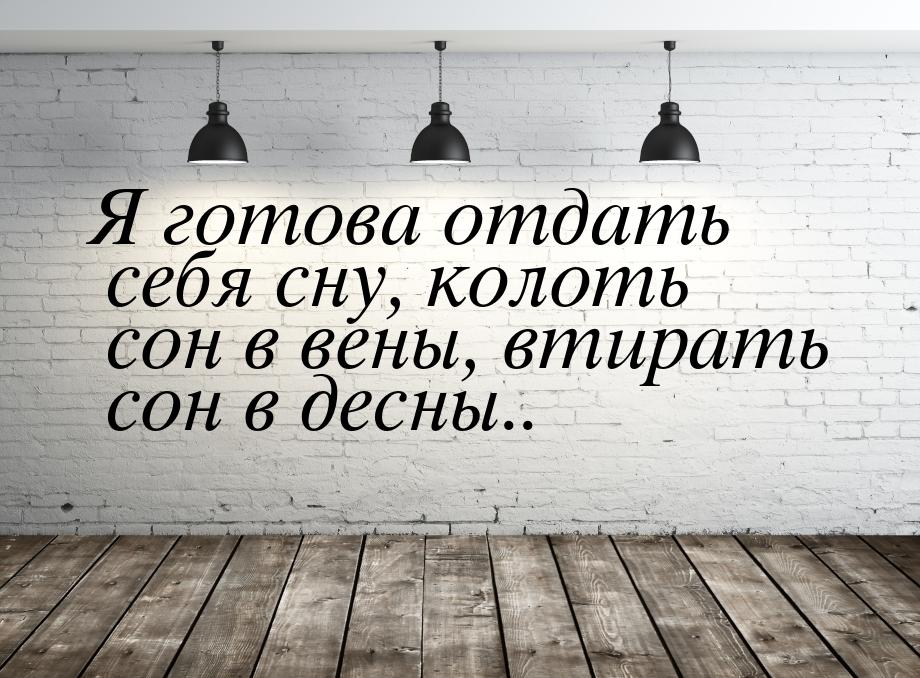 Я готова отдать себя сну, колоть сон в вены, втирать сон в десны..