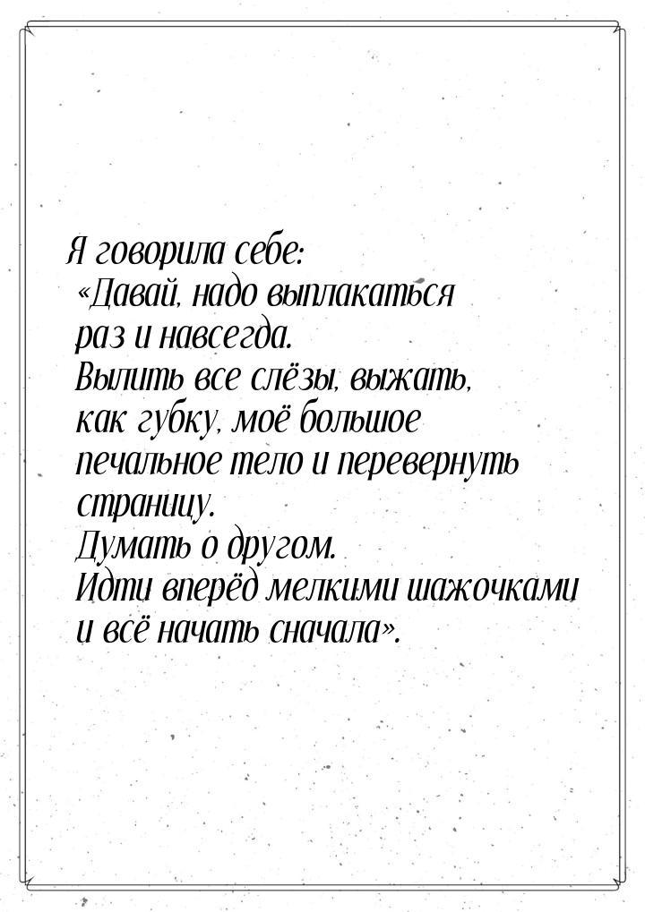 Я говорила себе: Давай, надо выплакаться раз и навсегда. Вылить все слёзы, выжать, 