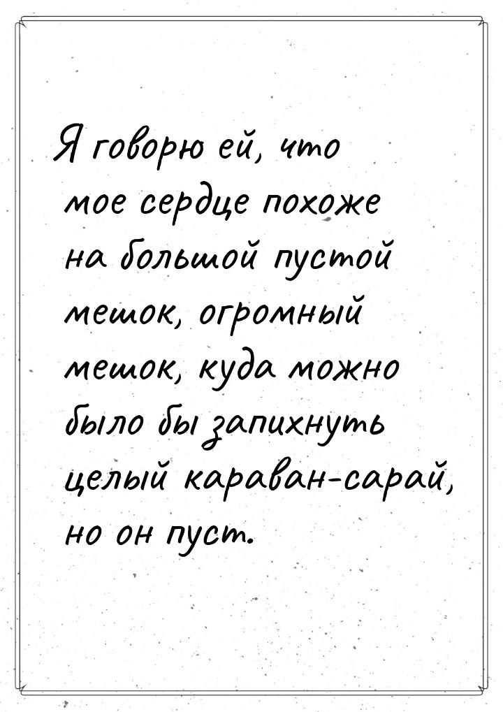 Я говорю ей, что мое сердце похоже на большой пустой мешок, огромный мешок, куда можно был