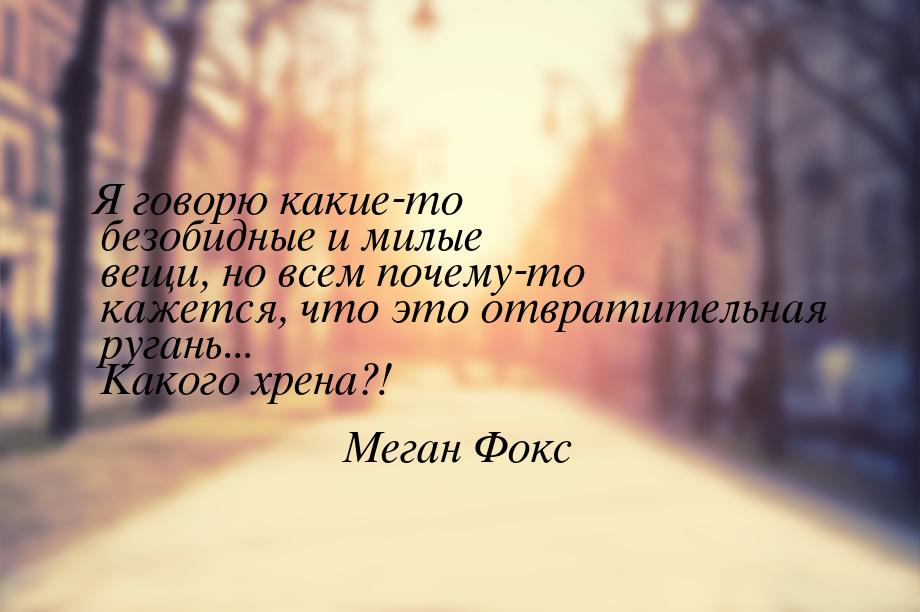 Я говорю какие-то безобидные и милые вещи, но всем почему-то кажется, что это отвратительн