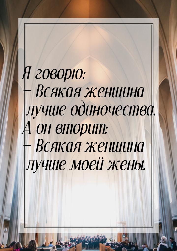 Я говорю:  Всякая женщина лучше одиночества. А он вторит:  Всякая женщина лу