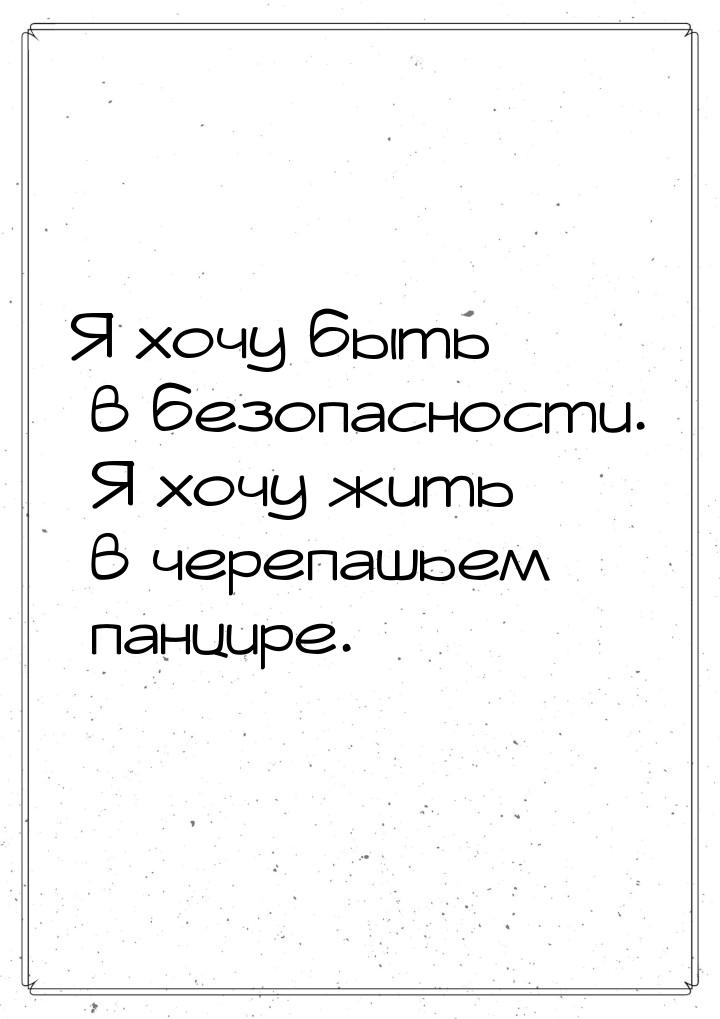 Я хочу быть в безопасности. Я хочу жить в черепашьем панцире.