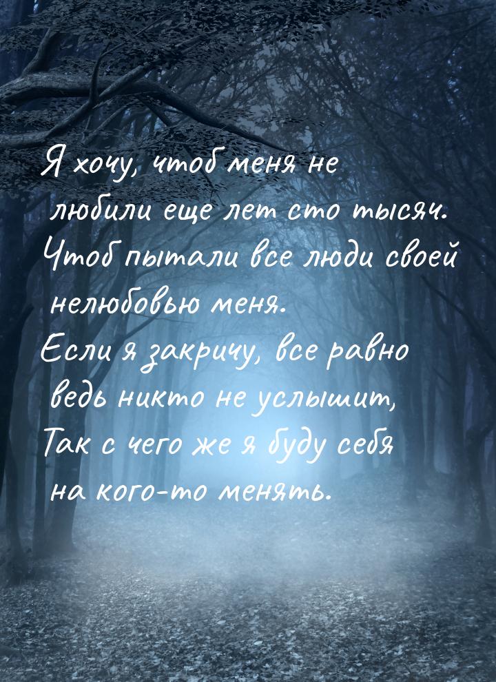 Я хочу, чтоб меня не любили еще лет сто тысяч. Чтоб пытали все люди своей нелюбовью меня. 