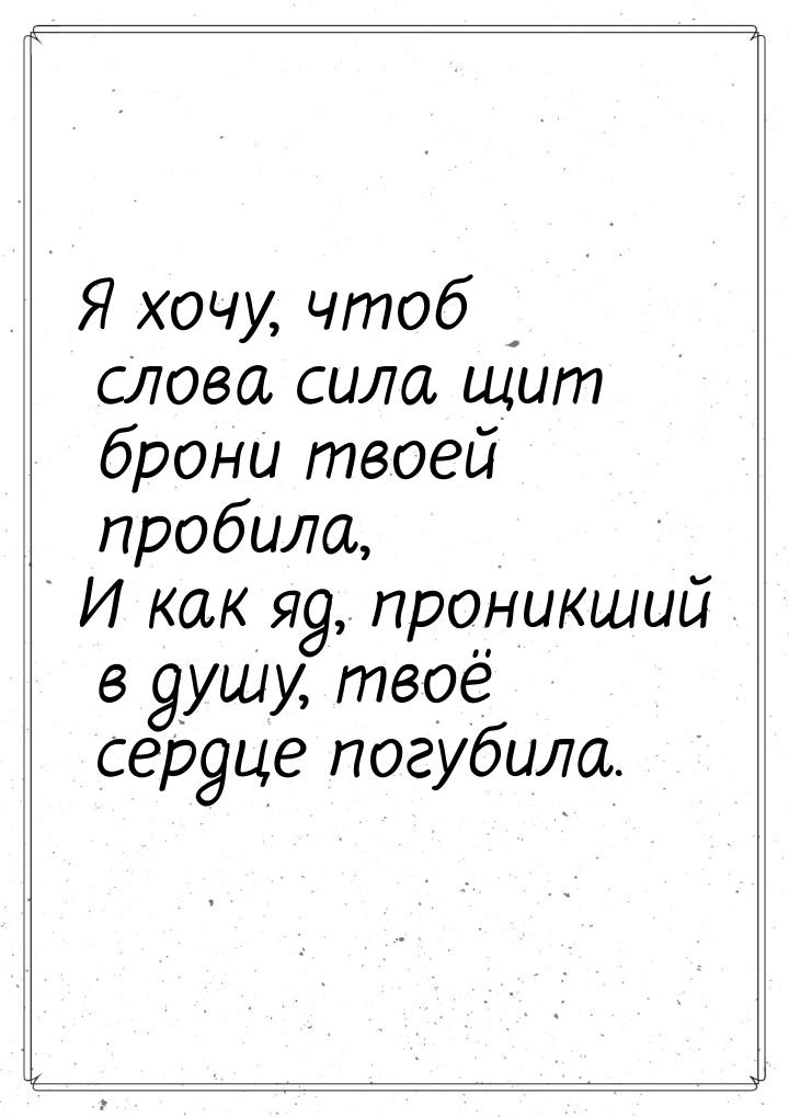 Я хочу, чтоб слова сила щит брони твоей пробила, И как яд, проникший в душу, твоё сердце п