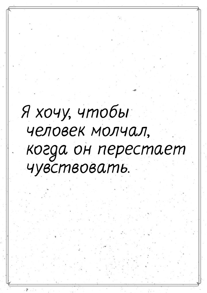 Я хочу, чтобы человек молчал, когда он перестает чувствовать.