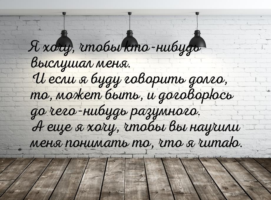 Я хочу, чтобы кто-нибудь выслушал меня. И если я буду говорить долго, то, может быть, и до