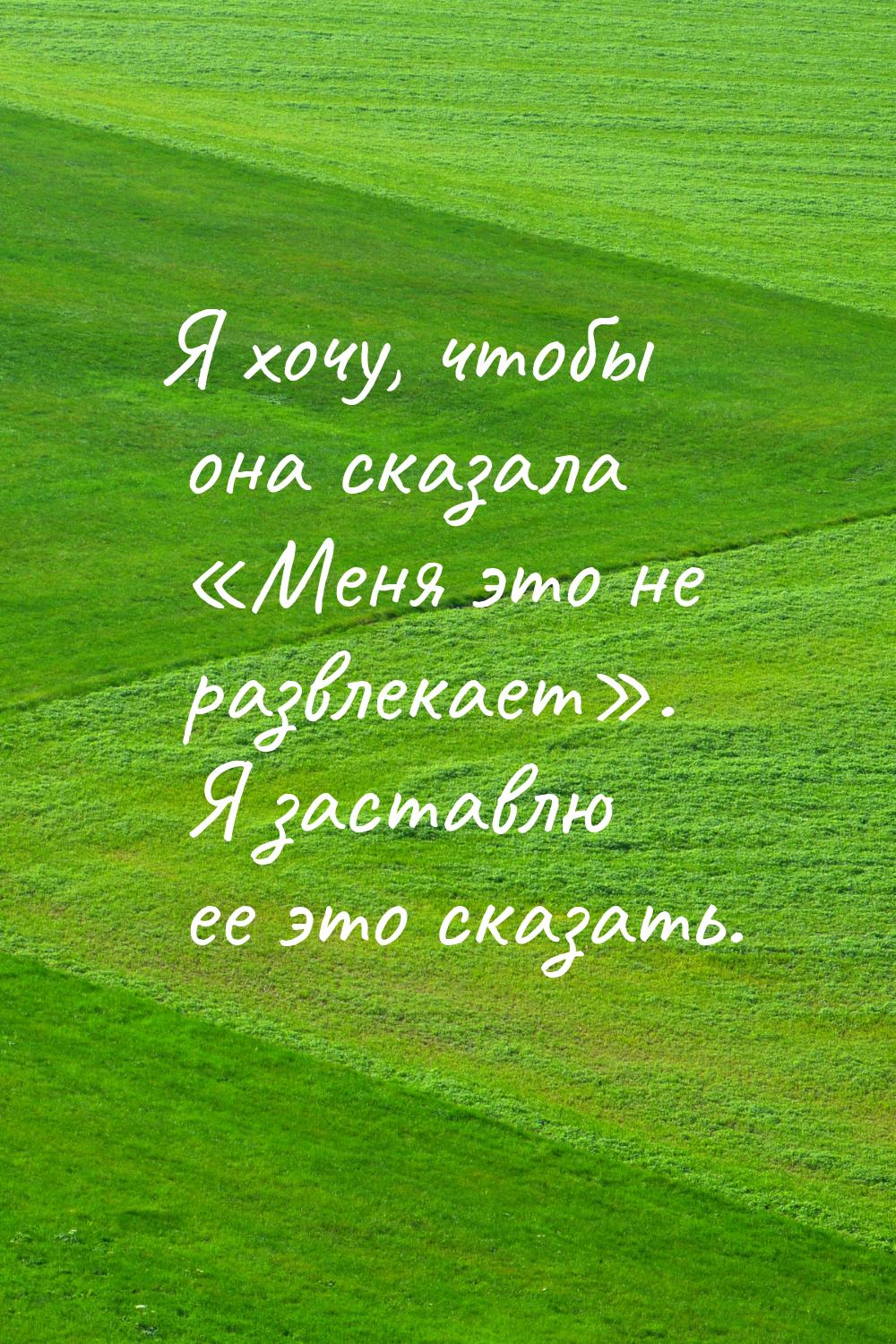 Я хочу, чтобы она сказала Меня это не развлекает. Я заставлю ее это сказать.