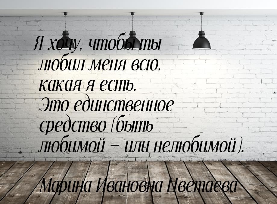 Я хочу, чтобы ты любил меня всю, какая я есть. Это единственное средство (быть любимой — и