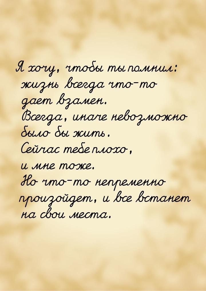 Я хочу, чтобы ты помнил: жизнь всегда что-то дает взамен. Всегда, иначе невозможно было бы