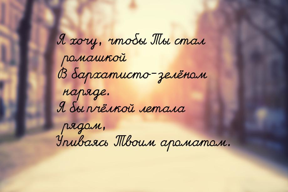 Я хочу, чтобы Ты стал ромашкой В бархатисто-зелёном наряде. Я бы пчёлкой летала рядом, Упи