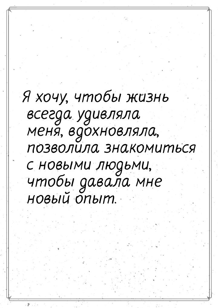 Я хочу, чтобы жизнь всегда удивляла меня, вдохновляла, позволила знакомиться с новыми людь