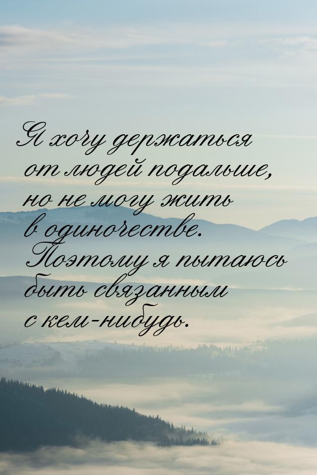 Я хочу держаться от людей подальше, но не могу жить в одиночестве. Поэтому я пытаюсь быть 