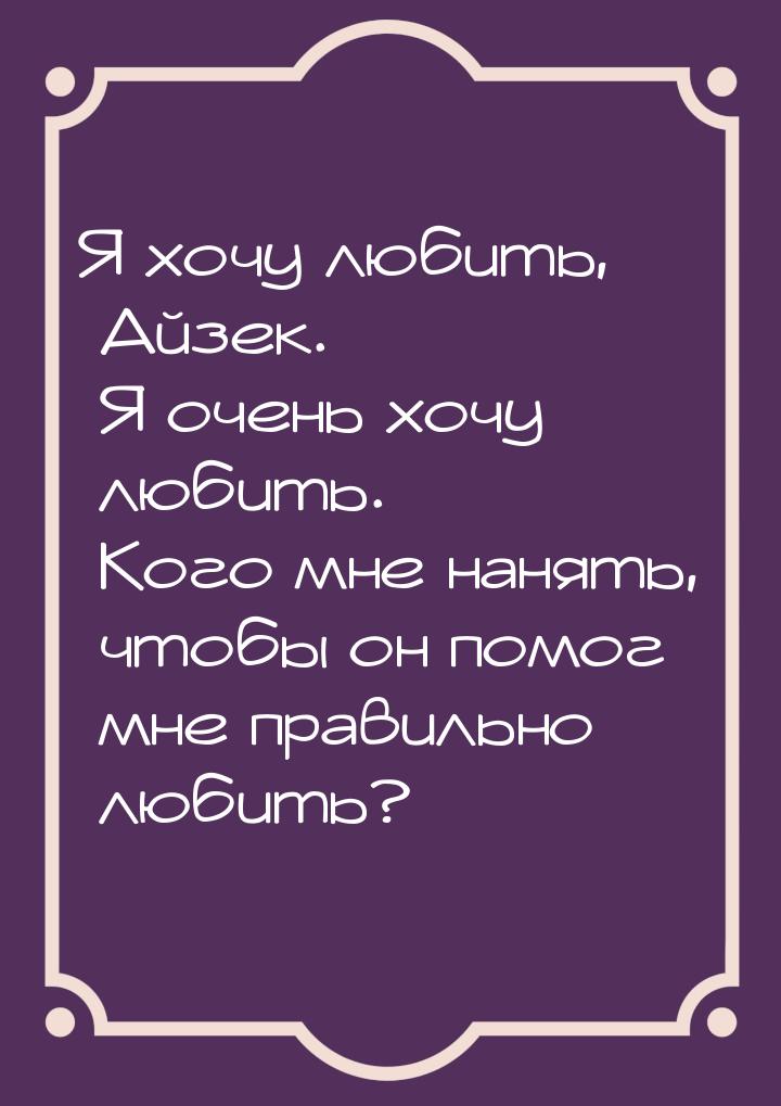 Я хочу любить, Айзек. Я очень хочу любить. Кого мне нанять, чтобы он помог мне правильно л