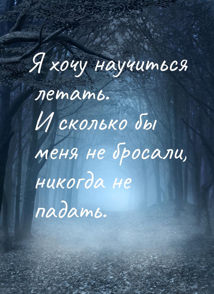 Я хочу научиться летать. И сколько бы меня не бросали, никогда не падать.