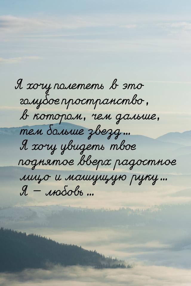 Я хочу полететь в это голубое пространство, в котором, чем дальше, тем больше звезд... Я х