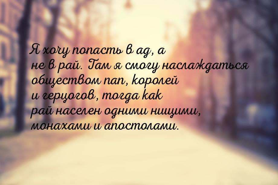 Я хочу попасть в ад, а не в рай. Там я смогу наслаждаться обществом пап, королей и герцого