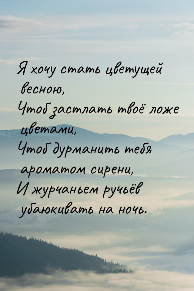 Я хочу стать цветущей весною, Чтоб застлать твоё ложе цветами, Чтоб дурманить тебя аромато