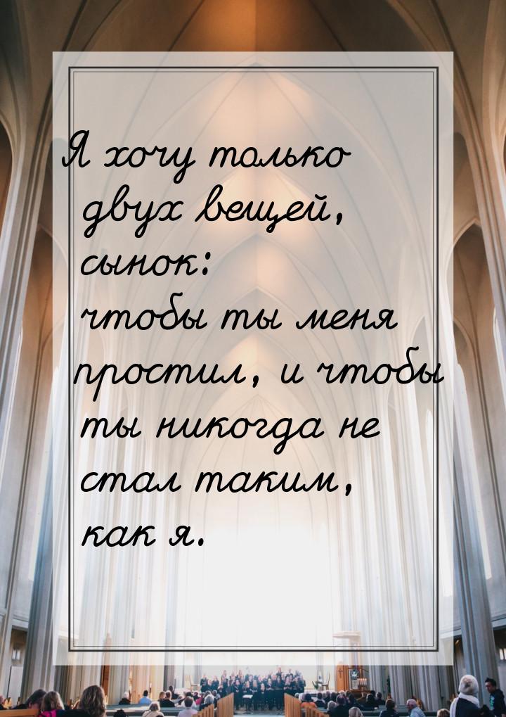 Я хочу только двух вещей, сынок: чтобы ты меня простил, и чтобы ты никогда не стал таким, 