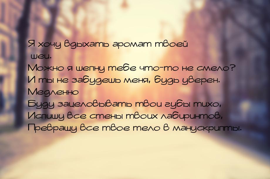 Я хочу вдыхать аромат твоей шеи. Можно я шепну тебе что-то не смело? И ты не забудешь меня