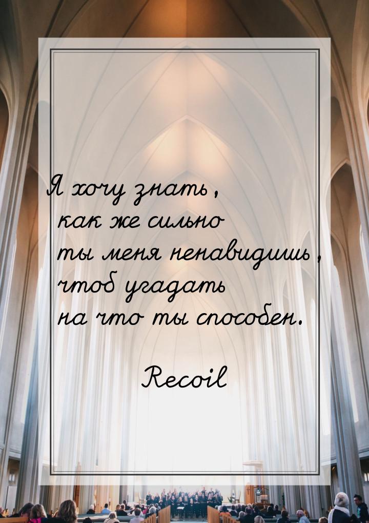 Я хочу знать, как же сильно ты меня ненавидишь, чтоб угадать на что ты способен.