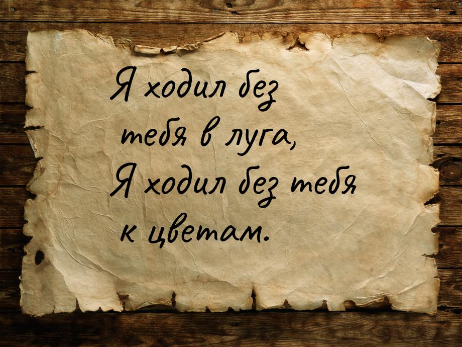 Я ходил без тебя в луга, Я ходил без тебя к цветам.