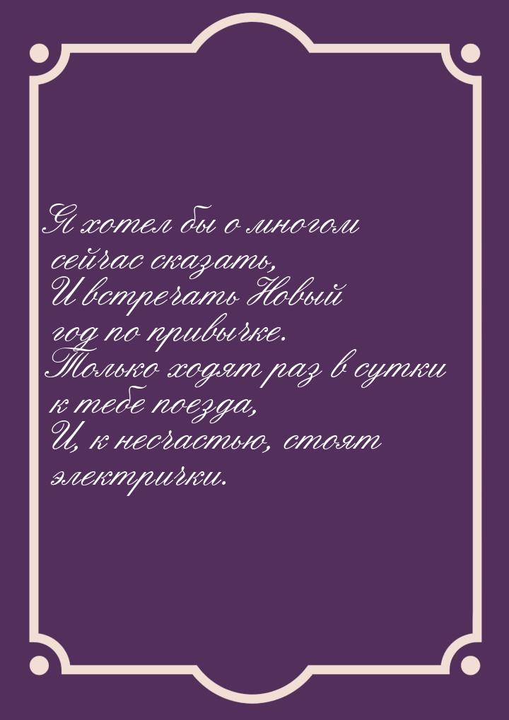 Я хотел бы о многом сейчас сказать, И встречать Новый год по привычке. Только ходят раз в 