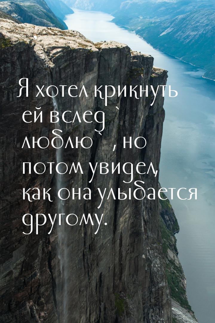 Я хотел крикнуть ей вслед ` люблю` , но потом увидел, как она улыбается другому.