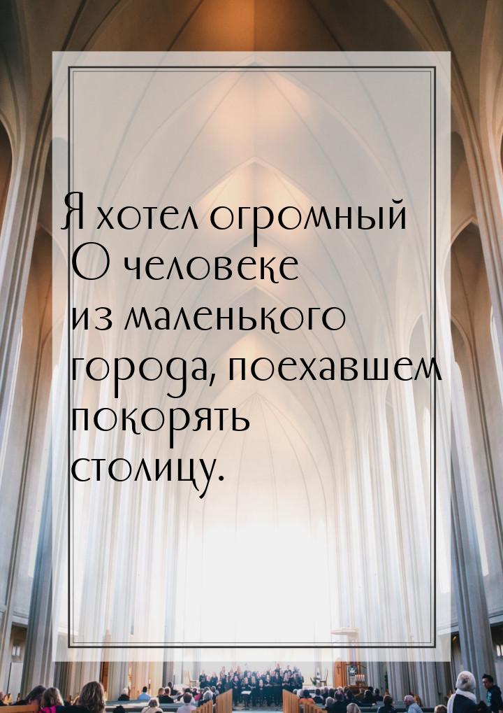 Я хотел огромный О человеке из маленького города, поехавшем покорять столицу.