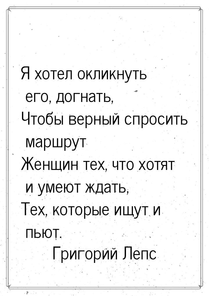 Я хотел окликнуть его, догнать, Чтобы верный спросить маршрут Женщин тех, что хотят и умею