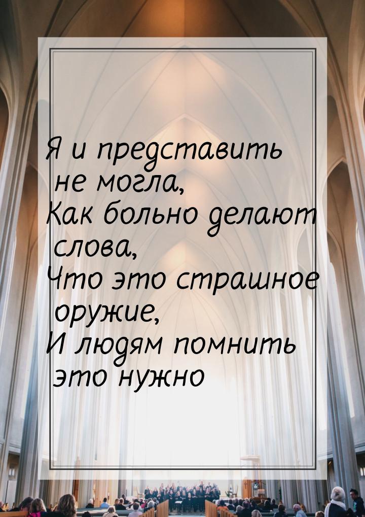 Я и представить не могла, Как больно делают слова, Что это страшное оружие, И людям помнит