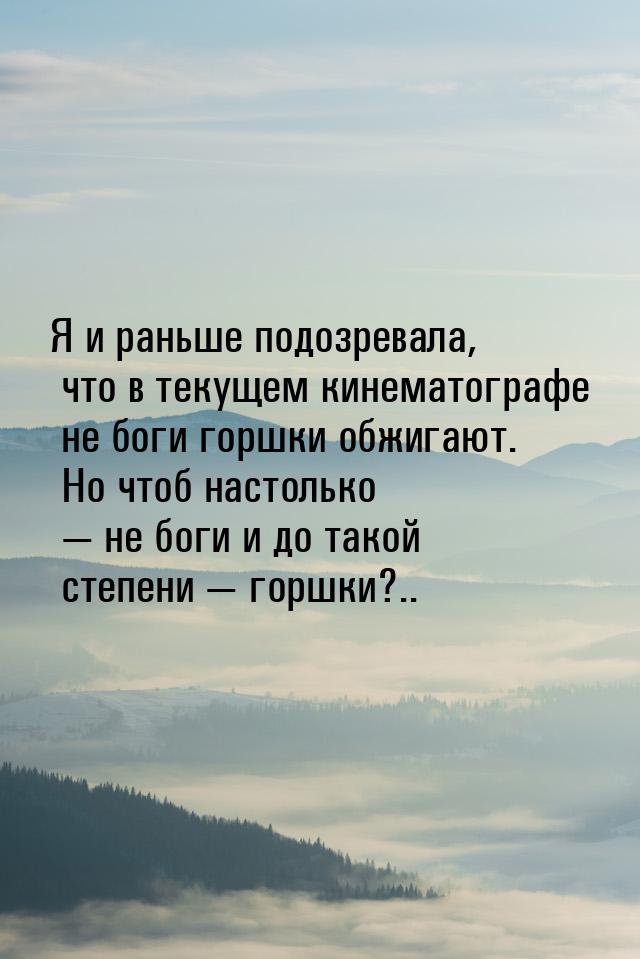 Я  и раньше подозревала, что в текущем кинематографе  не боги горшки обжигают. Но чтоб нас