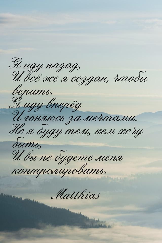 Я иду назад, И всё же я создан, чтобы верить. Я иду вперёд И гоняюсь за мечтами. Но я буду