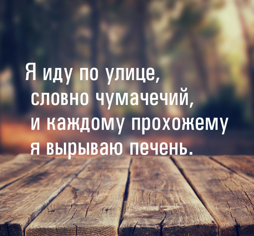 Я иду по улице, словно чумачечий, и каждому прохожему я вырываю печень.