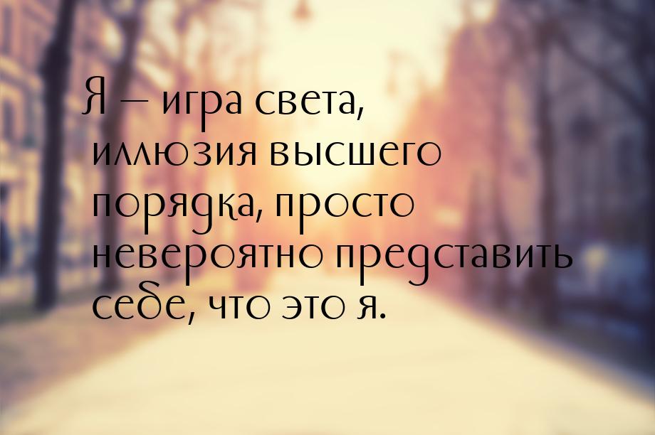 Я  игра света, иллюзия высшего порядка, просто невероятно представить себе, что это