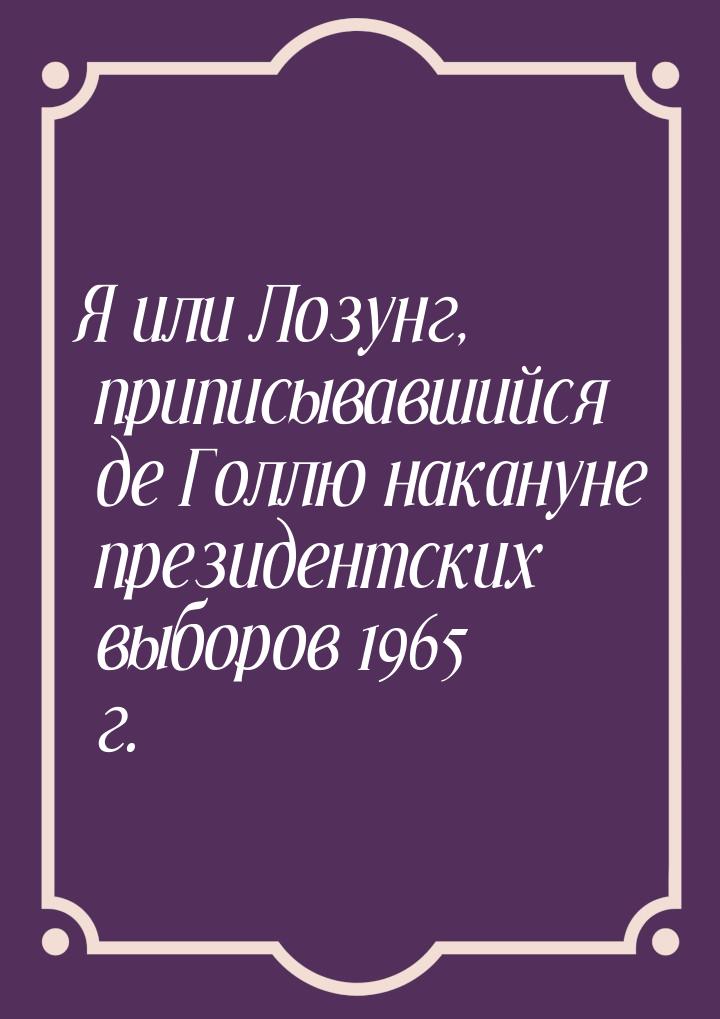 Я или Лозунг, приписывавшийся де Голлю накануне президентских выборов 1965 г.