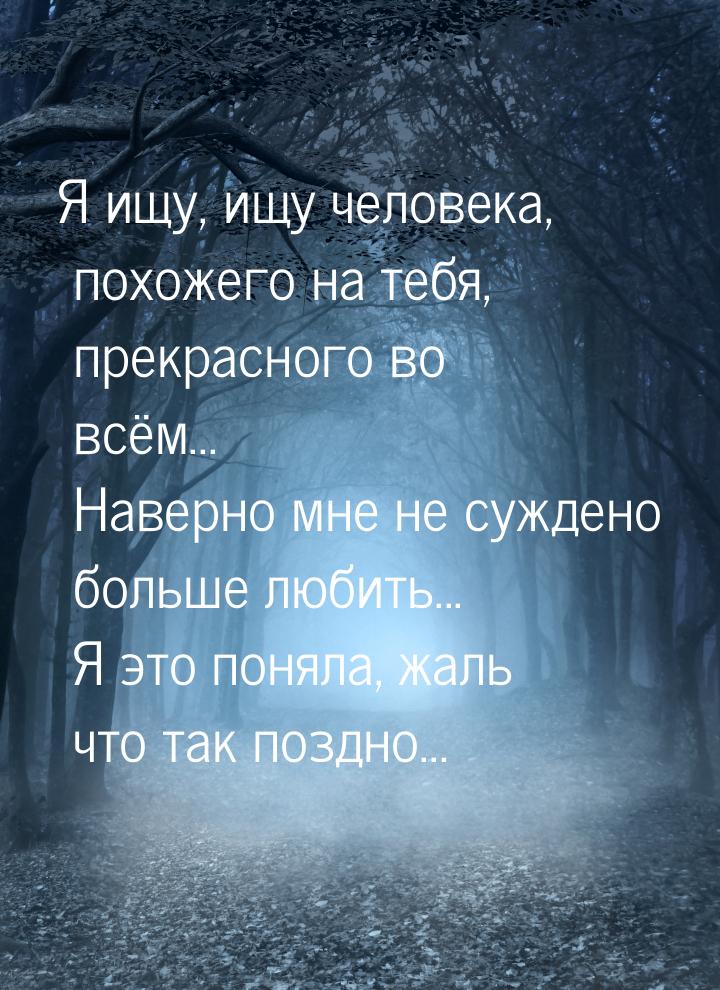 Я ищу, ищу человека, похожего на тебя, прекрасного во всём... Наверно мне не суждено больш