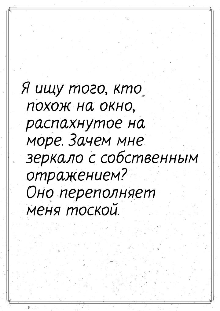 Я ищу того, кто похож на окно, распахнутое на море. Зачем мне зеркало с собственным отраже