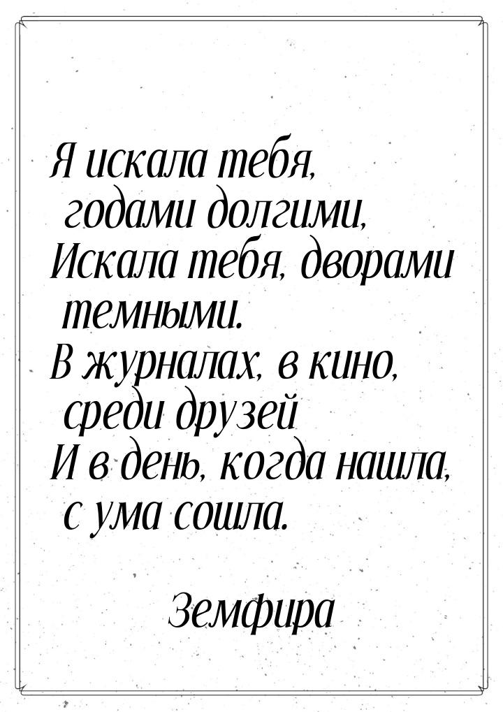 Я искала тебя, годами долгими, Искала тебя, дворами темными. В журналах, в кино, среди дру