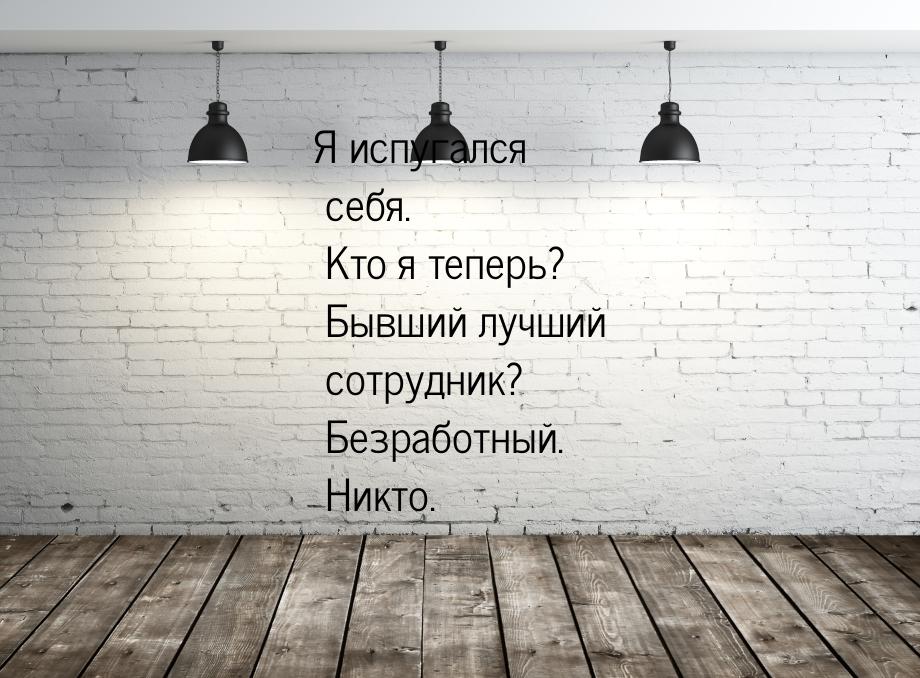 Я испугался себя. Кто я теперь? Бывший лучший сотрудник? Безработный. Никто.