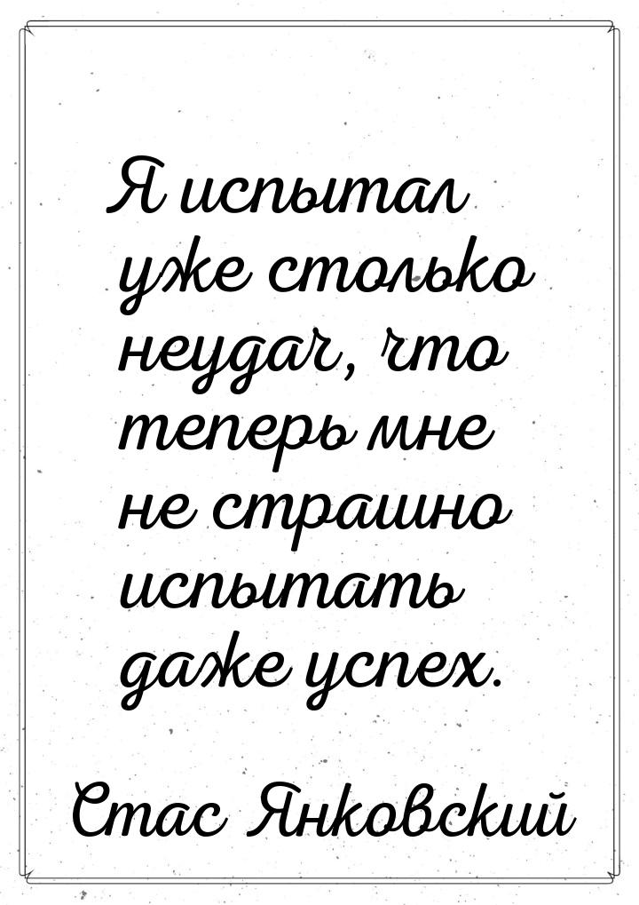 Я испытал уже столько неудач, что теперь мне не страшно испытать даже успех.