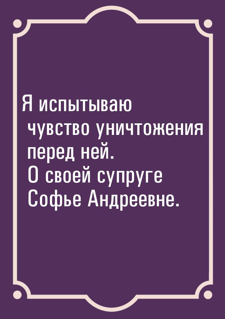 Я испытываю чувство уничтожения перед ней. О своей супруге Софье Андреевне.