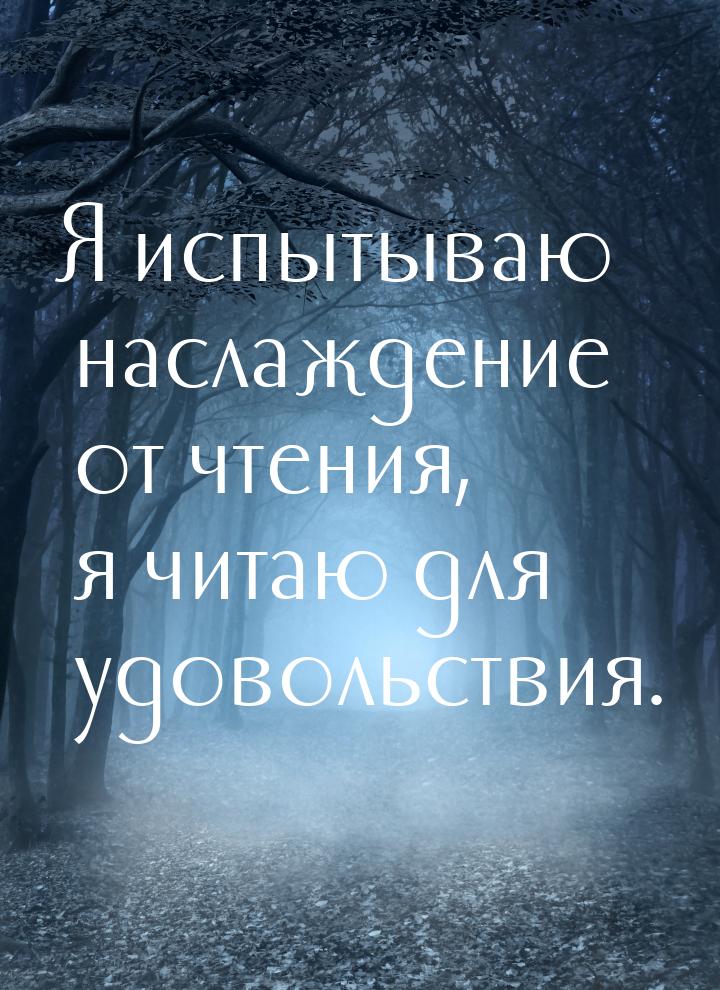 Я испытываю наслаждение от чтения, я читаю для удовольствия.