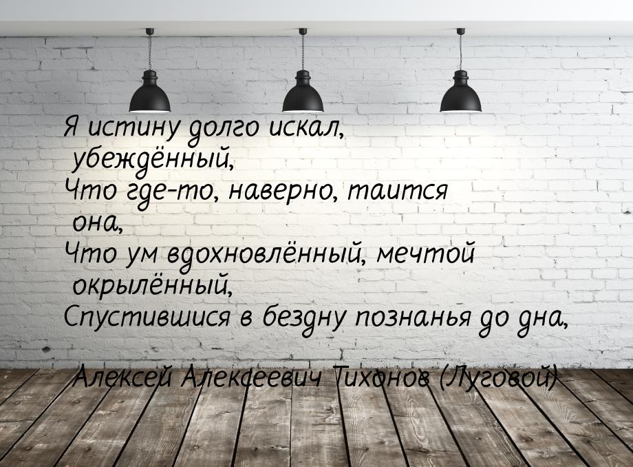 Я истину долго искал, убеждённый, Что где-то, наверно, таится она, Что ум вдохновлённый, м