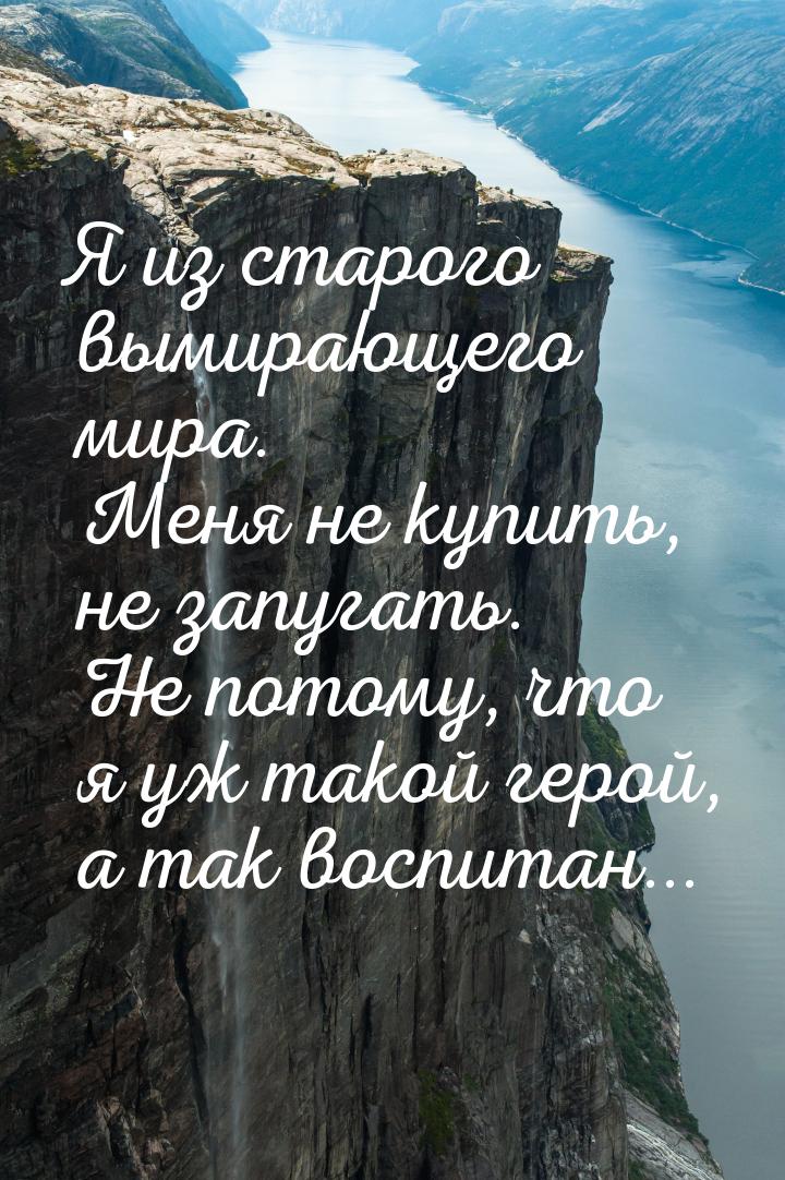 Я из старого вымирающего мира. Меня не купить, не запугать. Не потому, что я уж такой геро