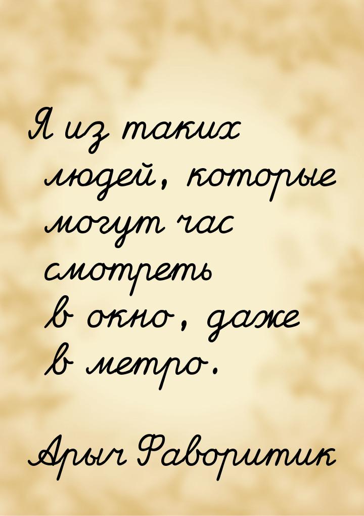 Я из таких людей, которые могут час смотреть в окно, даже в метро.