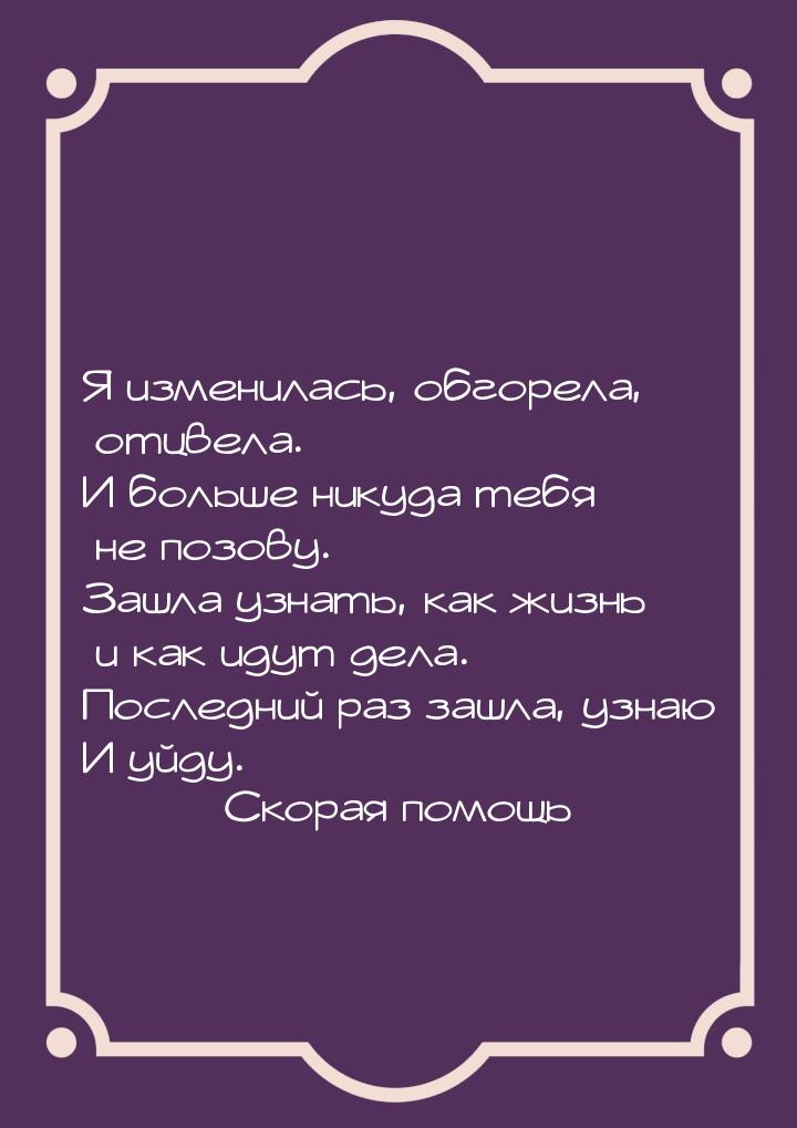 Я изменилась, обгорела, отцвела. И больше никуда тебя не позову. Зашла узнать, как жизнь и