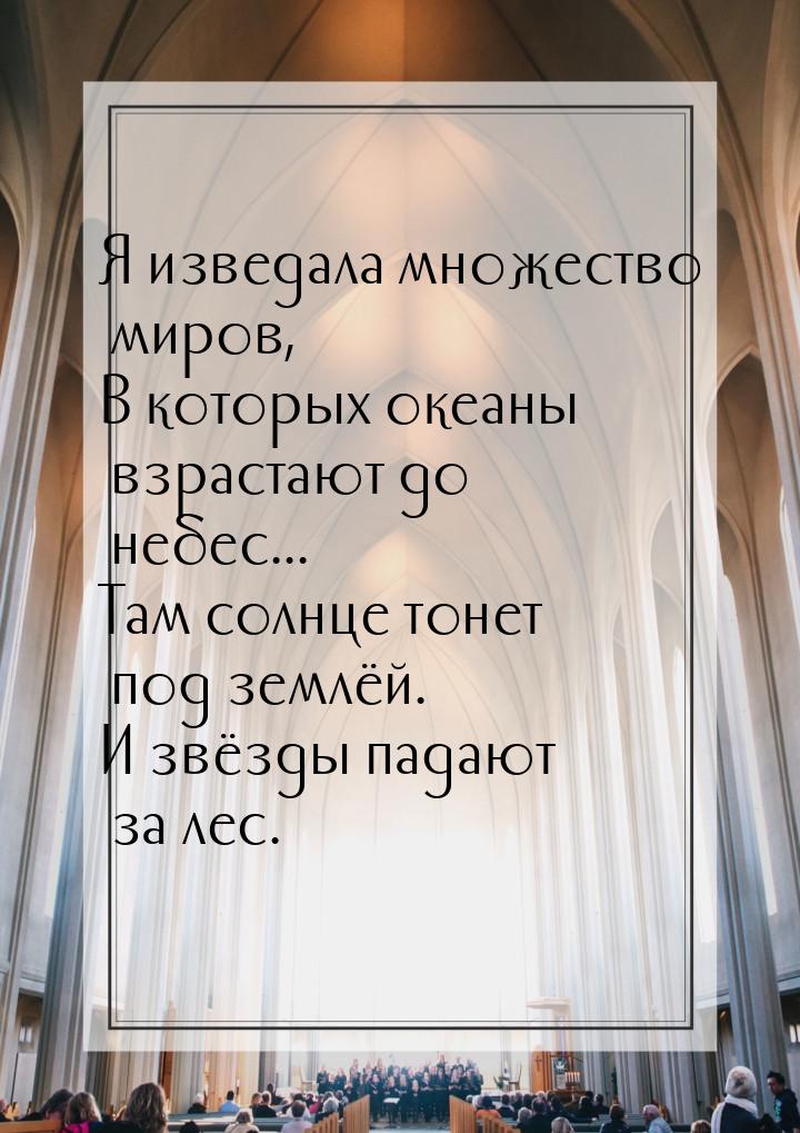 Я изведала множество миров, В которых океаны взрастают до небес... Там солнце тонет под зе